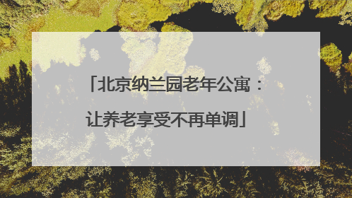 北京纳兰园老年公寓：让养老享受不再单调