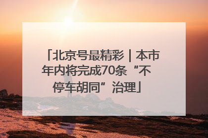 北京号最精彩｜本市年内将完成70条“不停车胡同”治理