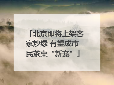 北京即将上架客家炒绿 有望成市民茶桌“新宠”
