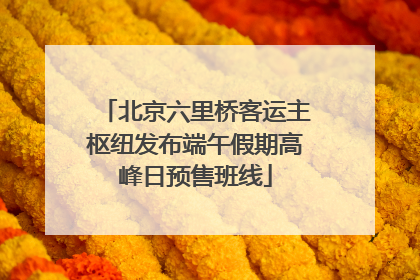 北京六里桥客运主枢纽发布端午假期高峰日预售班线