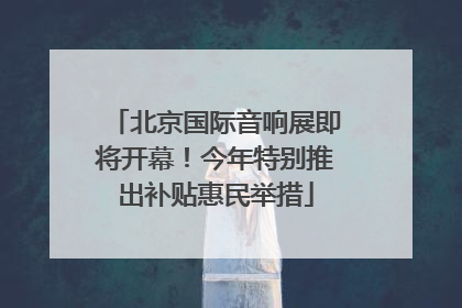 北京国际音响展即将开幕！今年特别推出补贴惠民举措