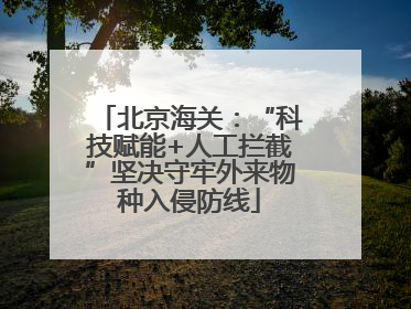 北京海关：“科技赋能+人工拦截”坚决守牢外来物种入侵防线