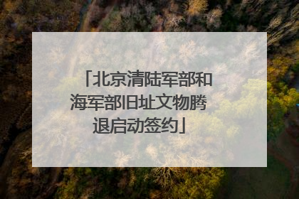 北京清陆军部和海军部旧址文物腾退启动签约