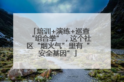 培训+演练+巡查“组合拳”，这个社区“烟火气”里有“安全基因”
