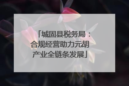 城固县税务局：合规经营助力元胡产业全链条发展