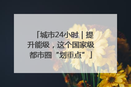 城市24小时｜提升能级，这个国家级都市圈“划重点”