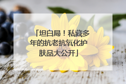 坦白局！私藏多年的抗老抗氧化护肤品大公开