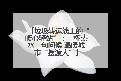 垃圾转运线上的“暖心驿站”：一杯热水一句问候 温暖城市“摆渡人”