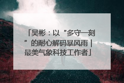 吴彬：以“多守一刻”的耐心解码暴风雨｜最美气象科技工作者