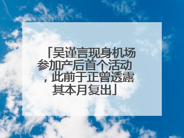 吴谨言现身机场参加产后首个活动，此前于正曾透露其本月复出