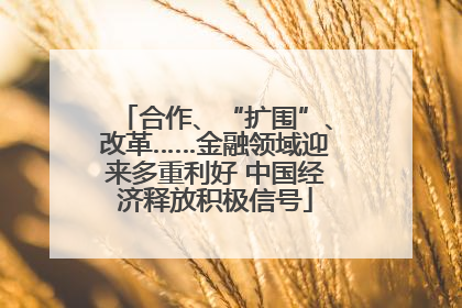 合作、“扩围”、改革……金融领域迎来多重利好 中国经济释放积极信号
