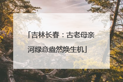 吉林长春：古老母亲河绿意盎然焕生机