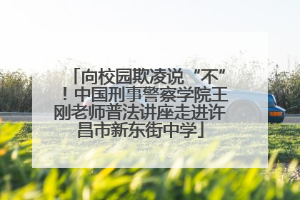 向校园欺凌说“不”！中国刑事警察学院王刚老师普法讲座走进许昌市新东街中学