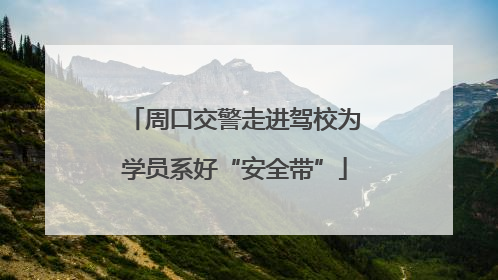 周口交警走进驾校为学员系好“安全带”