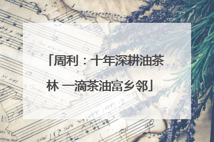 周利：十年深耕油茶林 一滴茶油富乡邻