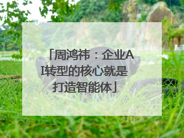 周鸿祎：企业AI转型的核心就是打造智能体