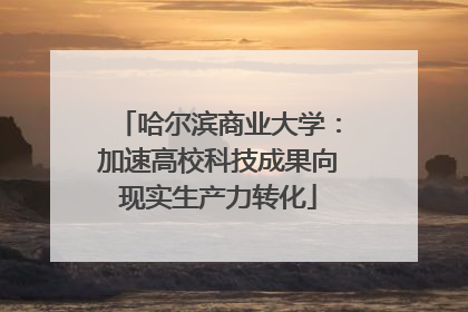 哈尔滨商业大学：加速高校科技成果向现实生产力转化