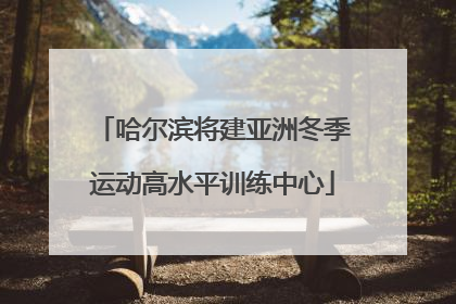 哈尔滨将建亚洲冬季运动高水平训练中心