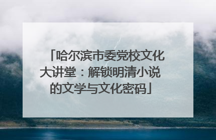 哈尔滨市委党校文化大讲堂：解锁明清小说的文学与文化密码
