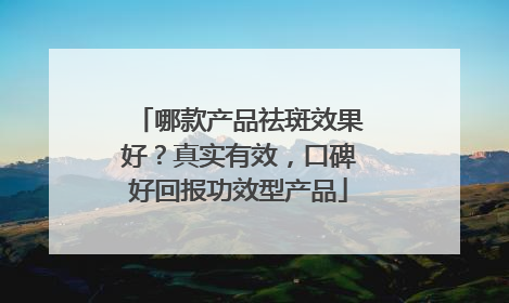 哪款产品祛斑效果好？真实有效，口碑好回报功效型产品