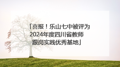 喜报！乐山七中被评为2024年度四川省教师跟岗实践优秀基地