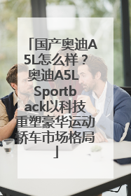 国产奥迪A5L怎么样？奥迪A5L Sportback以科技重塑豪华运动轿车市场格局