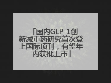 国内GLP-1创新减重药研究首次登上国际顶刊，有望年内获批上市