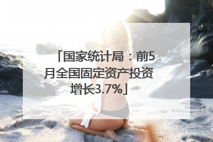 国家统计局：前5月全国固定资产投资增长3.7%