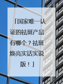 国家唯一认证的祛斑产品有哪个？祛斑焕亮实话实说版！