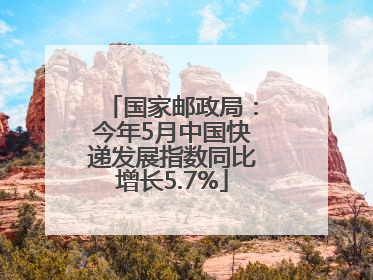 国家邮政局：今年5月中国快递发展指数同比增长5.7%