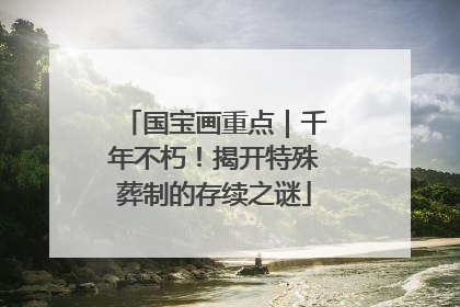 国宝画重点｜千年不朽！揭开特殊葬制的存续之谜