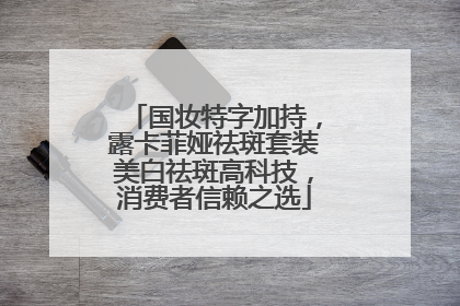 国妆特字加持，露卡菲娅祛斑套装美白祛斑高科技，消费者信赖之选