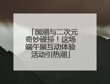国潮与二次元奇妙碰撞！这场端午展互动体验活动引热潮