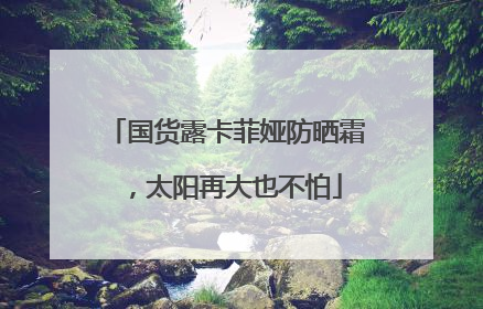 国货露卡菲娅防晒霜，太阳再大也不怕
