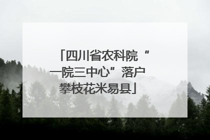 四川省农科院“一院三中心”落户攀枝花米易县