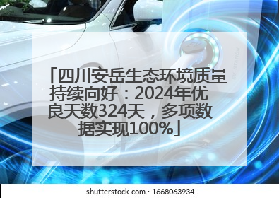 四川安岳生态环境质量持续向好：2024年优良天数324天，多项数据实现100%
