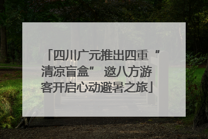 四川广元推出四重“清凉盲盒” 邀八方游客开启心动避暑之旅
