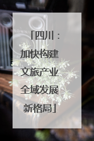 四川：加快构建文旅产业全域发展新格局