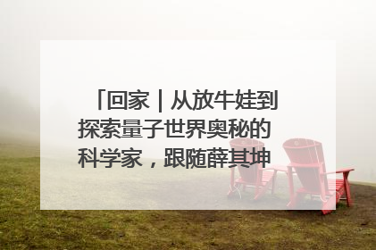 回家｜从放牛娃到探索量子世界奥秘的科学家，跟随薛其坤重访梦想起点