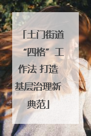 土门街道“四格”工作法 打造基层治理新典范