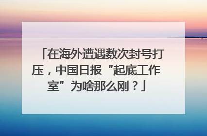 在海外遭遇数次封号打压，中国日报“起底工作室”为啥那么刚？