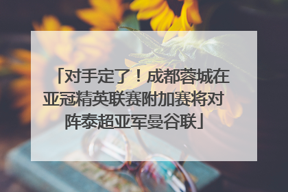 对手定了！成都蓉城在亚冠精英联赛附加赛将对阵泰超亚军曼谷联