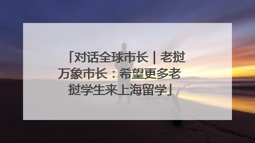 对话全球市长｜老挝万象市长：希望更多老挝学生来上海留学