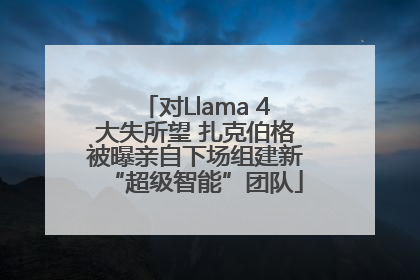 对Llama 4大失所望 扎克伯格被曝亲自下场组建新“超级智能”团队