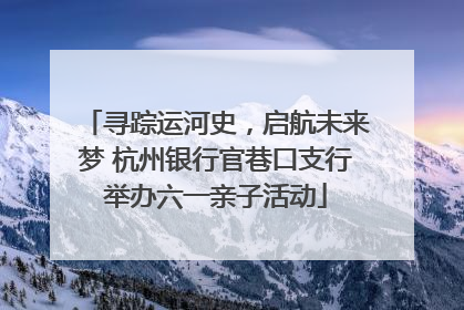 寻踪运河史，启航未来梦 杭州银行官巷口支行举办六一亲子活动
