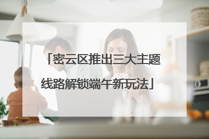 密云区推出三大主题线路解锁端午新玩法