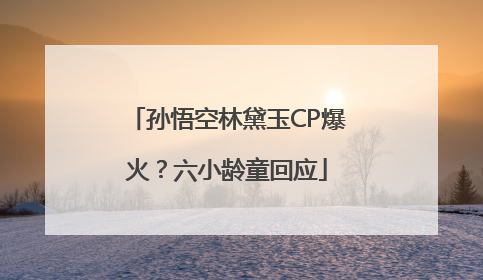 孙悟空林黛玉CP爆火？六小龄童回应