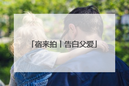 宿来拍丨告白父爱