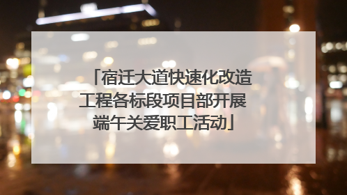 宿迁大道快速化改造工程各标段项目部开展端午关爱职工活动