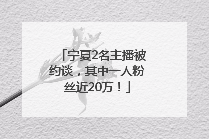 宁夏2名主播被约谈，其中一人粉丝近20万！